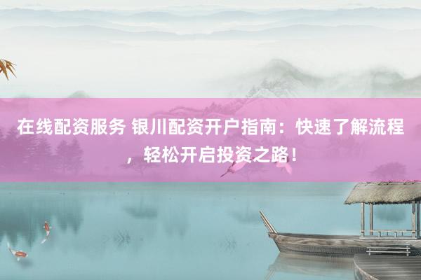 在线配资服务 银川配资开户指南：快速了解流程，轻松开启投资之路！