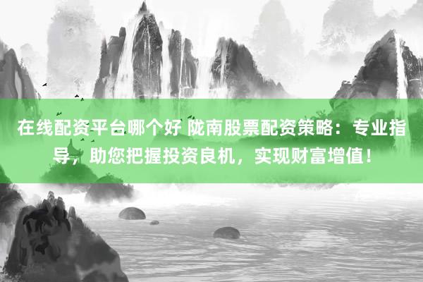 在线配资平台哪个好 陇南股票配资策略：专业指导，助您把握投资良机，实现财富增值！