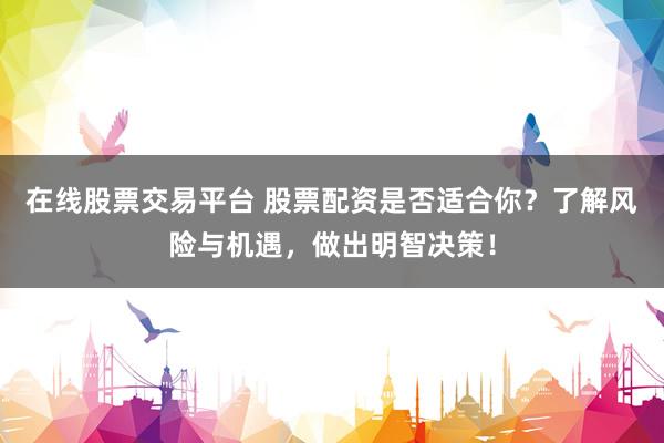 在线股票交易平台 股票配资是否适合你？了解风险与机遇，做出明智决策！