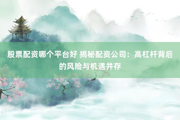 股票配资哪个平台好 揭秘配资公司：高杠杆背后的风险与机遇并存