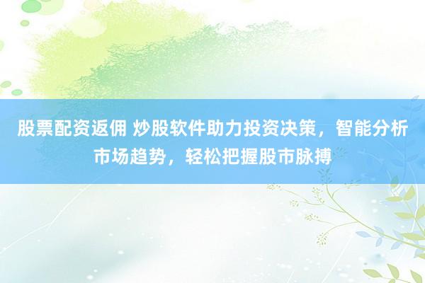 股票配资返佣 炒股软件助力投资决策，智能分析市场趋势，轻松把握股市脉搏