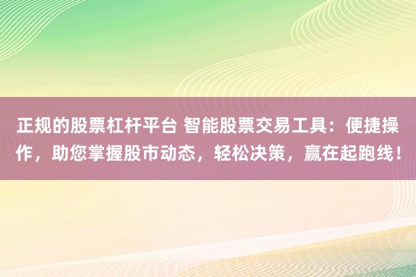 正规的股票杠杆平台 智能股票交易工具：便捷操作，助您掌握股市动态，轻松决策，赢在起跑线！