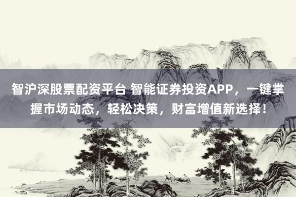 智沪深股票配资平台 智能证券投资APP，一键掌握市场动态，轻松决策，财富增值新选择！