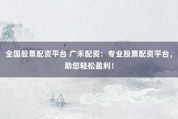 全国股票配资平台 广禾配资：专业股票配资平台，助您轻松盈利！
