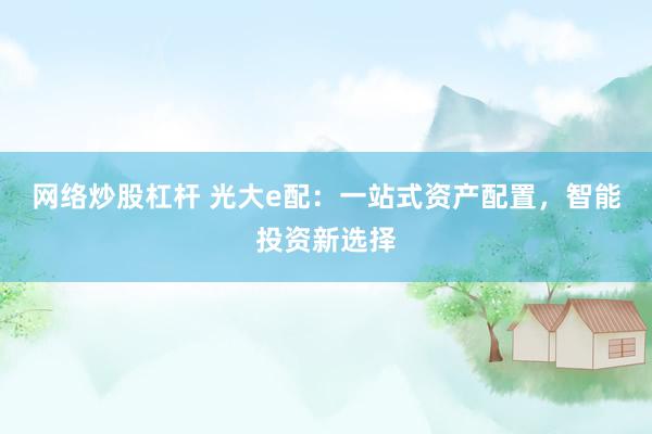 网络炒股杠杆 光大e配：一站式资产配置，智能投资新选择