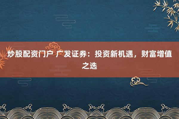 炒股配资门户 广发证券：投资新机遇，财富增值之选