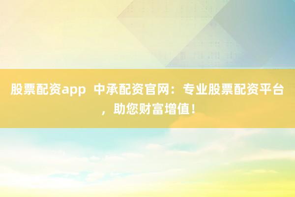 股票配资app  中承配资官网：专业股票配资平台，助您财富增值！