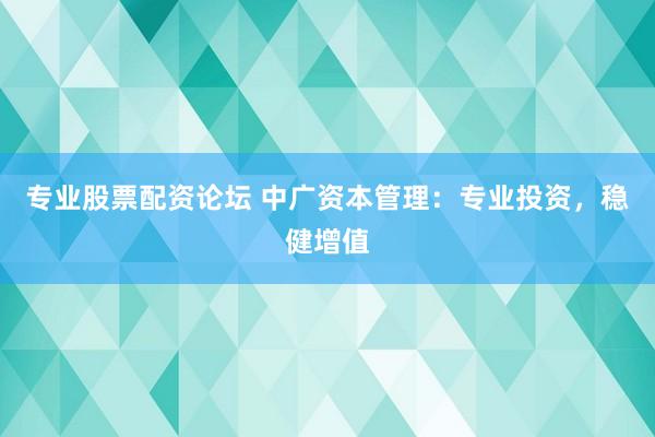 专业股票配资论坛 中广资本管理：专业投资，稳健增值