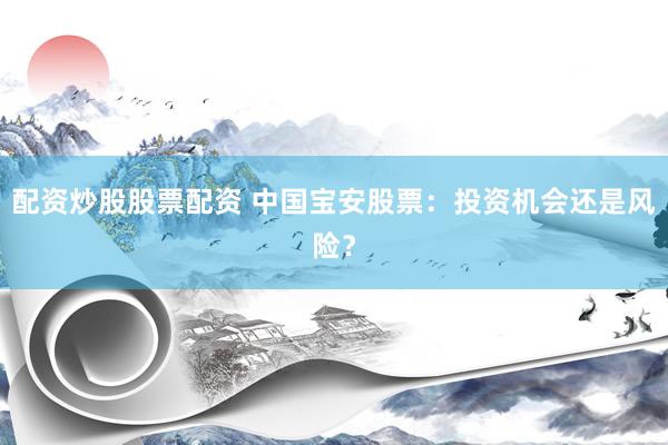配资炒股股票配资 中国宝安股票：投资机会还是风险？