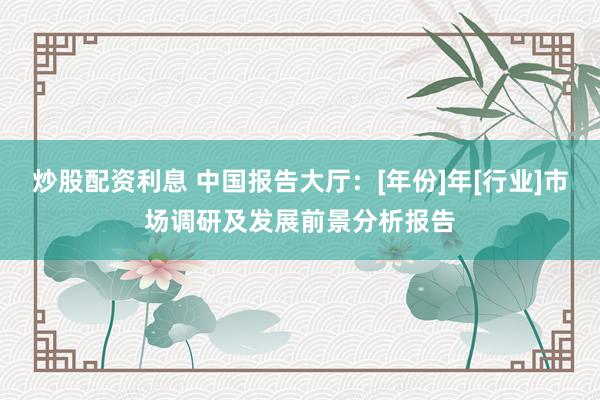 炒股配资利息 中国报告大厅：[年份]年[行业]市场调研及发展前景分析报告