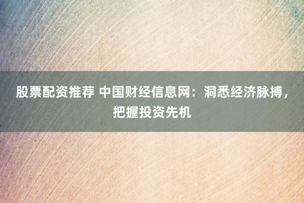 股票配资推荐 中国财经信息网：洞悉经济脉搏，把握投资先机