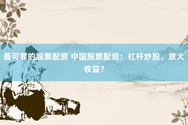 最可靠的股票配资 中国股票配资：杠杆炒股，放大收益？