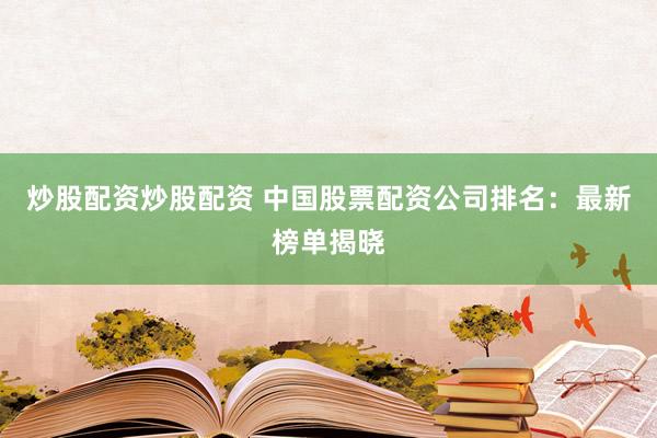 炒股配资炒股配资 中国股票配资公司排名：最新榜单揭晓
