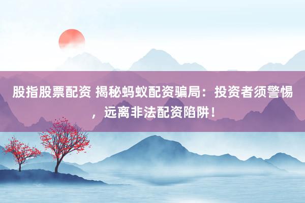 股指股票配资 揭秘蚂蚁配资骗局：投资者须警惕，远离非法配资陷阱！
