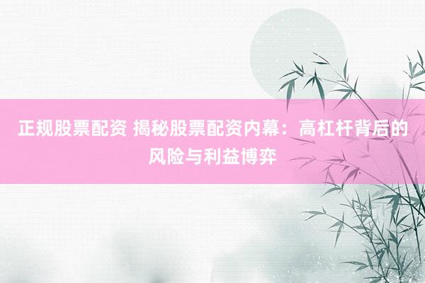 正规股票配资 揭秘股票配资内幕：高杠杆背后的风险与利益博弈