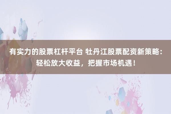 有实力的股票杠杆平台 牡丹江股票配资新策略：轻松放大收益，把握市场机遇！