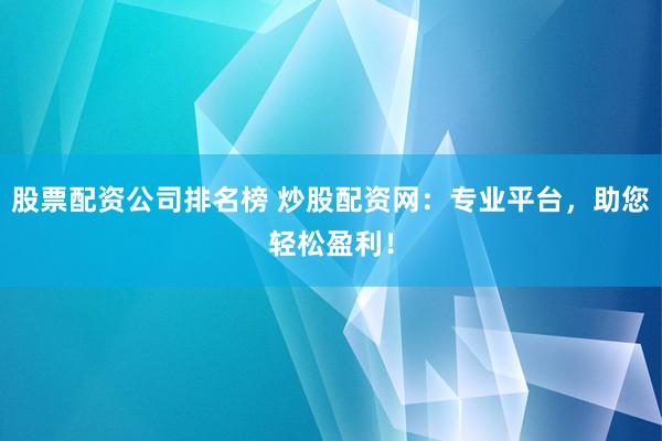 股票配资公司排名榜 炒股配资网：专业平台，助您轻松盈利！