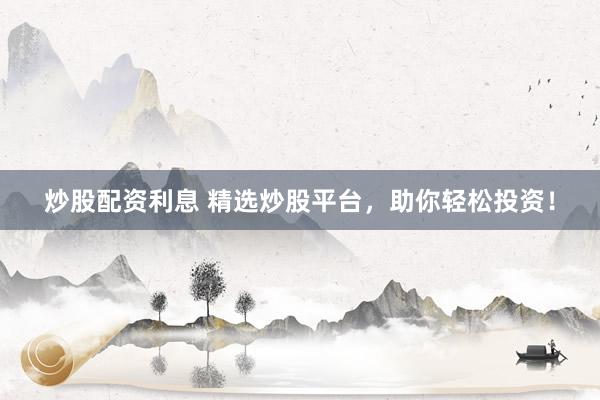 炒股配资利息 精选炒股平台，助你轻松投资！