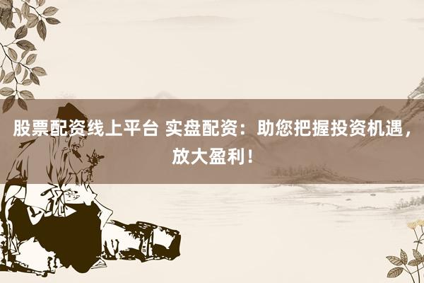 股票配资线上平台 实盘配资：助您把握投资机遇，放大盈利！