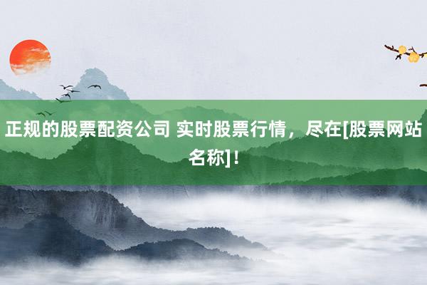 正规的股票配资公司 实时股票行情，尽在[股票网站名称]！