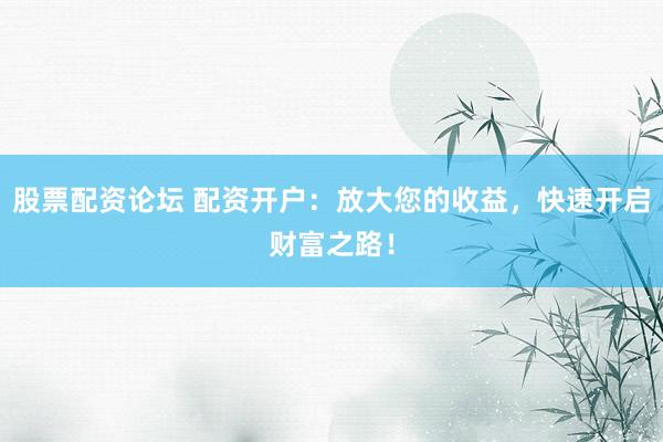 股票配资论坛 配资开户：放大您的收益，快速开启财富之路！