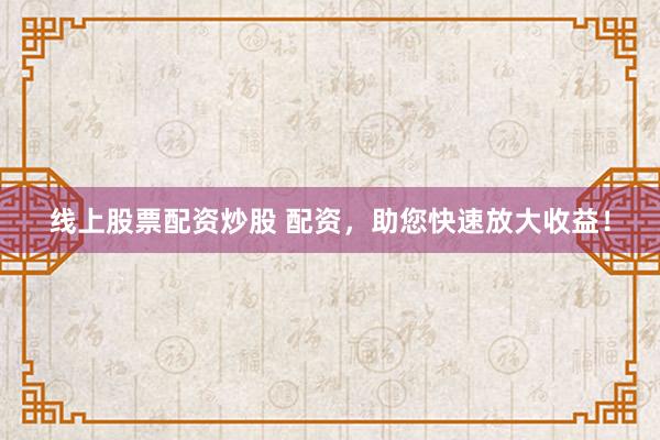 线上股票配资炒股 配资，助您快速放大收益！