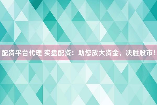 配资平台代理 实盘配资：助您放大资金，决胜股市！