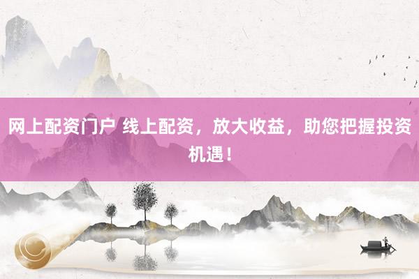 网上配资门户 线上配资，放大收益，助您把握投资机遇！