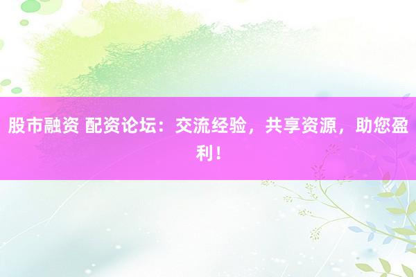 股市融资 配资论坛：交流经验，共享资源，助您盈利！