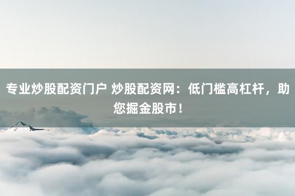 专业炒股配资门户 炒股配资网：低门槛高杠杆，助您掘金股市！