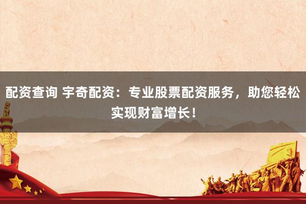 配资查询 宇奇配资：专业股票配资服务，助您轻松实现财富增长！