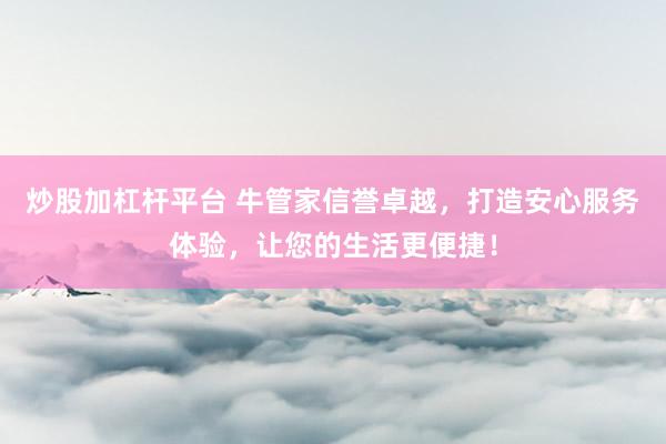 炒股加杠杆平台 牛管家信誉卓越，打造安心服务体验，让您的生活更便捷！