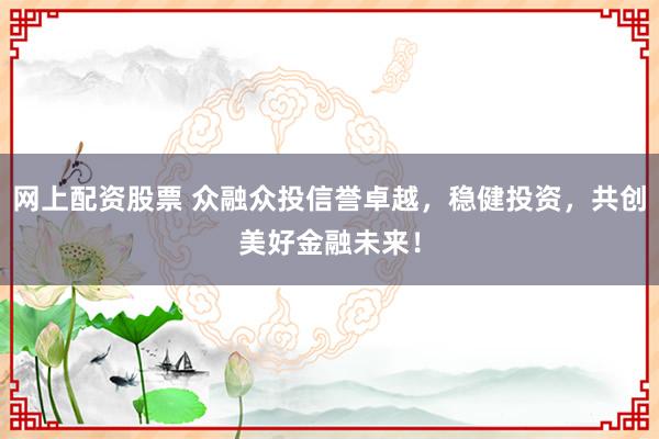 网上配资股票 众融众投信誉卓越，稳健投资，共创美好金融未来！