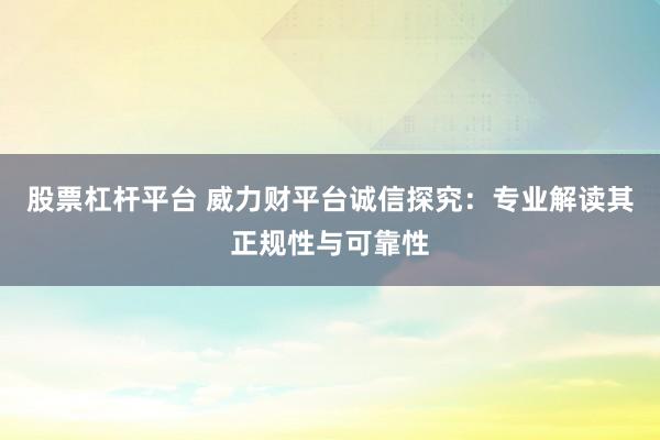 股票杠杆平台 威力财平台诚信探究：专业解读其正规性与可靠性