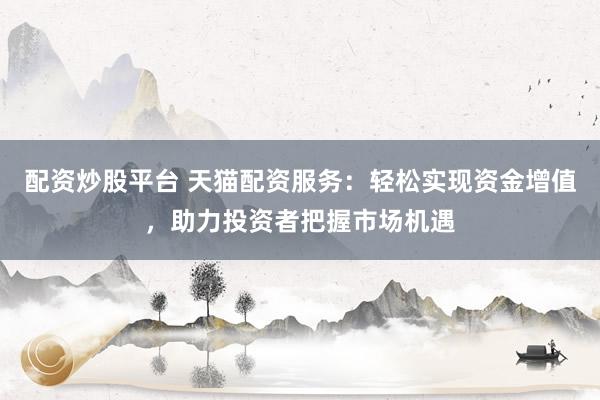 配资炒股平台 天猫配资服务：轻松实现资金增值，助力投资者把握市场机遇