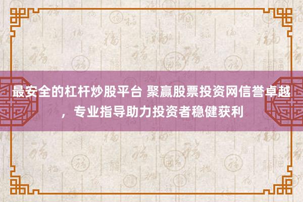 最安全的杠杆炒股平台 聚赢股票投资网信誉卓越，专业指导助力投资者稳健获利