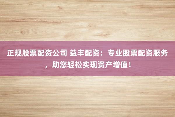 正规股票配资公司 益丰配资：专业股票配资服务，助您轻松实现资产增值！