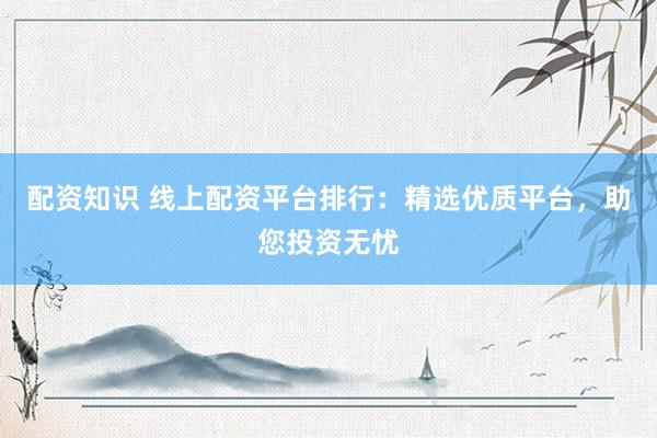 配资知识 线上配资平台排行：精选优质平台，助您投资无忧