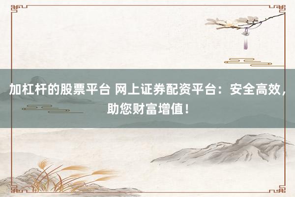 加杠杆的股票平台 网上证券配资平台：安全高效，助您财富增值！