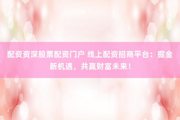 配资资深股票配资门户 线上配资招商平台：掘金新机遇，共赢财富未来！