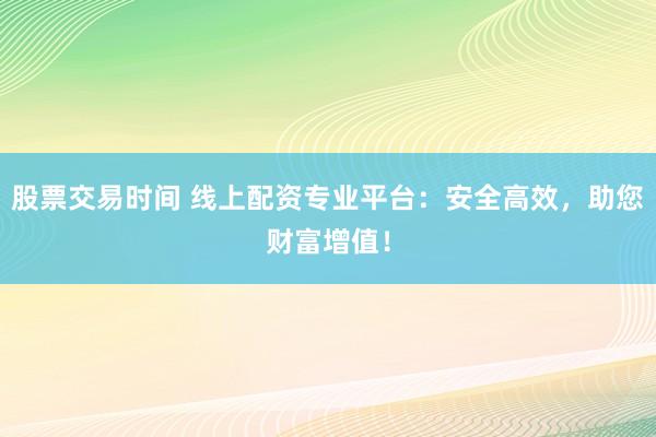 股票交易时间 线上配资专业平台：安全高效，助您财富增值！