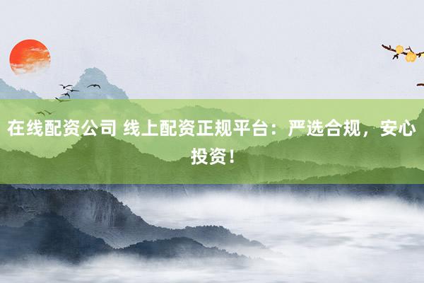 在线配资公司 线上配资正规平台：严选合规，安心投资！
