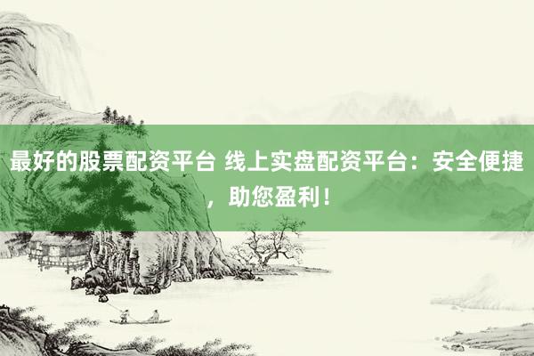 最好的股票配资平台 线上实盘配资平台：安全便捷，助您盈利！