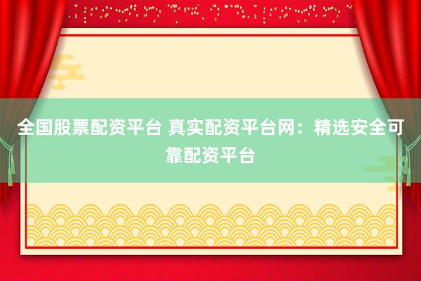 全国股票配资平台 真实配资平台网：精选安全可靠配资平台