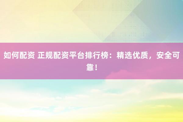 如何配资 正规配资平台排行榜：精选优质，安全可靠！