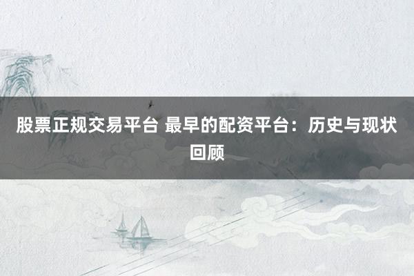 股票正规交易平台 最早的配资平台：历史与现状回顾