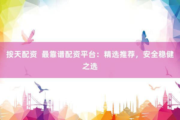 按天配资  最靠谱配资平台：精选推荐，安全稳健之选
