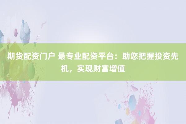 期货配资门户 最专业配资平台：助您把握投资先机，实现财富增值
