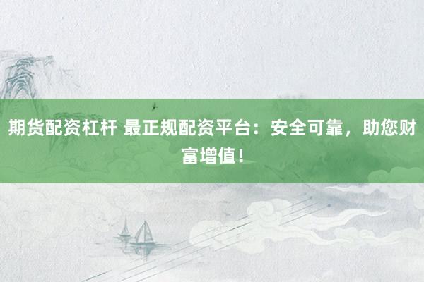 期货配资杠杆 最正规配资平台：安全可靠，助您财富增值！
