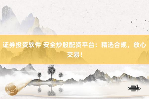 证券投资软件 安全炒股配资平台：精选合规，放心交易！